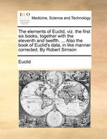 The elements of Euclid, viz. the first six books, together with the eleventh and twelfth. ... Also the book of Euclid's data, in like manner corrected. By Robert Simson