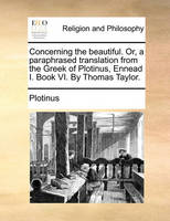 Concerning the Beautiful. Or, a Paraphrased Translation from the Greek of Plotinus, Ennead I. Book VI. by Thomas Taylor.