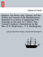 Belgium, the Rhine, Italy, Greece, and the Shores and Islands of the Mediterranean, illustrated in a series of engravings from drawings on the spot, by T. Allom, Esq., Colonel Cockburn. Descriptions by the Rev. G. N. Wright and L. F. A. Buckingham.