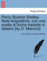 Percy Bysshe Shelley. Note Biografiche, Con Una Scelta Di Liriche Tradotte in Italiano [by D. Mancini].