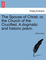 The Spouse of Christ; Or, the Church of the Crucified. a Dogmatic and Historic Poem.