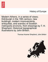 Modern Athens, in a Series of Views; Edinburgh in the 19th Century; New Buildings, Modern Improvements, Antiquities, and Scenery of Scottish Metropolis Environs, from Drawings by T. H. Shepherd. Historical Topographical Illustrations by John Britton.
