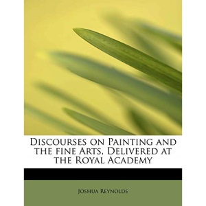 Discourses on Painting and the Fine Arts, Delivered at the Royal Academy