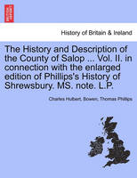 The History and Description of the County of Salop ... Vol. II. in connection with the enlarged edition of Phillips's History of Shrewsbury. MS. note. L.P.