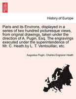 Paris and its Environs, displayed in a series of two hundred picturesque views, from original drawings, taken under the direction of A. Pugin, Esq. The engravings executed under the superintendence of Mr. C. Heath.by L. T. Ventouillac, etc.