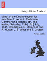 Mirror of the Dublin Election for Members to Serve in Parliament. Commencing Monday 5th, and Ending Saturday, 11th [10th] July, 1841. Candidates, D. O'Connell and R. Hutton, J. B. West and E. Grogan