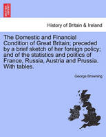 The Domestic and Financial Condition of Great Britain; Preceded by a Brief Sketch of Her Foreign Policy; And of the Statistics and Politics of France, Russia, Austria and Prussia. with Tables.