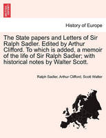 The State papers and Letters of Sir Ralph Sadler. Edited by Arthur Clifford. To which is added, a memoir of the life of Sir Ralph Sadler; with historical notes by Walter Scott.