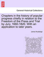 Chapters in the history of popular progress chiefly in relation to the Freedom of the Press and Trial by Jury. 1660-1820. With an application to later years.