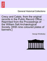 Crecy and Calais, from the Original Records in the Public Record Office ... Reprinted from the Proceedings of the William Salt Archaeological Society. [With Nine Coloured Plates of Banners.]