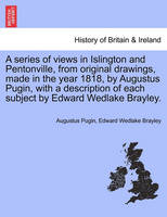 A Series of Views in Islington and Pentonville, from Original Drawings, Made in the Year 1818, by Augustus Pugin, with a Description of Each Subject by Edward Wedlake Brayley.