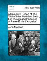 A Complete Report of the Trial of Miss Madeline Smith, for the Alleged Poisoning of Pierre Emile L'Angelier