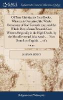 Of True Christianity Four Books. Wherein is Contained the Whole Oeconomy of God Towards man; and the Whole Duty of man Towards God. Written Originally in the High-Dutch, by the Most Reverend John Arndt, ... Now Done Into English. ... of 2; Volume 1