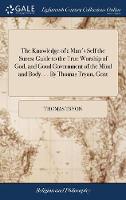The Knowledge of a Man's Self the Surest Guide to the True Worship of God, and Good Government of the Mind and Body. ... By Thomas Tryon, Gent
