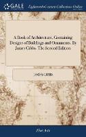 A Book of Architecture, Containing Designs of Buildings and Ornaments. By James Gibbs. The Second Edition