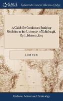 A Guide for Gentlemen Studying Medicine at the University of Edinburgh. By J. Johnson, Esq