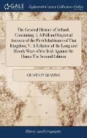 The General History of Ireland. Containing, I. A Full and Impartial Account of the First Inhabitants of That Kingdom; V. A Relation of the Long and Bloody Wars of the Irish Against the Danes The Second Edition