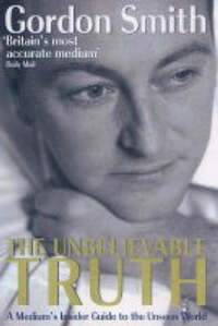 The Unbelievable Truth: Powerful Insights into the Unseen World of Spirits, Ghosts, Poltergeists and Altered States