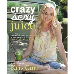 Crazy Sexy Juice: 100+ Simple Juice, Smoothie & Nut Milk Recipes to Supercharge Your Health
