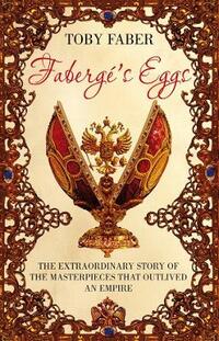 Faberge's Eggs: The Extraordinary Story of the Masterpieces That Outlived an Empire