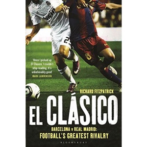 El Clasico: Barcelona v Real Madrid: Football's Greatest Rivalry