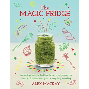 The Magic Fridge: Amazing sauces, butters, bases and preserves that will transform your everyday cooking
