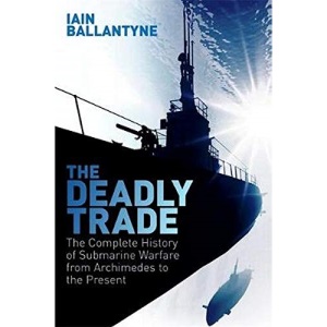 The Deadly Trade: The Complete History of Submarine Warfare From Archimedes to the Present