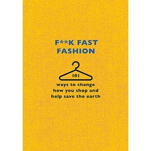 F**k Fast Fashion: 101 ways to change how you shop and help save the planet