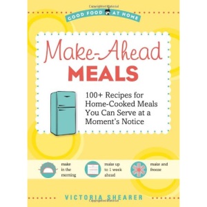 Make Ahead Meals: 100+ Recipes for Home-Cooked Meals You Can Serve at a Moment's Notice (Good Food at Home)