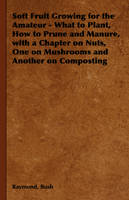 Soft Fruit Growing for the Amateur - What to Plant, How to Prune and Manure, with a Chapter on Nuts, One on Mushrooms and Another on Composting