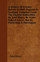 A History Of Greater Britain As Well England As Scotland Compiled From The Ancient Authorities By John Major, By Name Indeed A Scot, But By Profession A Theologian
