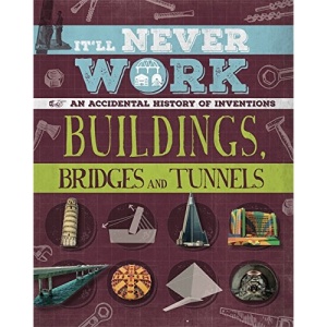 It'll Never Work: Buildings, Bridges and Tunnels: An Accidental History of Inventions