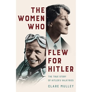 The Women Who Flew for Hitler: The True Story of Hitler's Valkyries