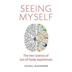 Seeing Myself: The New Science of Out-of-body Experiences: What Out-of-body Experiences Tell Us About Life, Death and the Mind