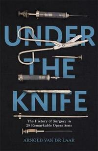 Under the Knife: A History of Surgery in 28 Remarkable Operations