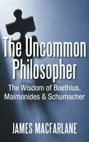 The Uncommon Philosopher: The Wisdom of Boethius, Maimonides and Schumacher