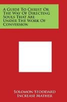 A Guide to Christ or the Way of Directing Souls That Are Under the Work of Conversion