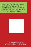 History Of Freemasonry In The Province Of Roxburgh, Peebles And Selkirkshires, From 1674 To The Present Time