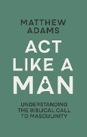 Act Like a Man: Understanding the Biblical Call to Masculinity
