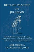 Drilling Practice and Jig Design - A Treatise Covering Comprehensively Drilling and Tapping Operations, and the Design of Drill Jigs and Fixtures for Interchangeable Manufacture