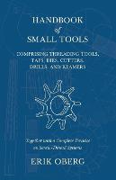 Handbook of Small Tools Comprising Threading Tools, Taps, Dies, Cutters, Drills, and Reamers - Together with a Complete Treatise on Screw-Thread Systems