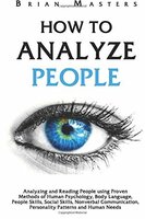 How to Analyze People: Analyzing and Reading People using Proven Methods of Human Psychology, Body Language, People Skills, Social Skills, Nonverbal Communication, Personality Patterns and Human Needs