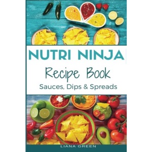 Nutri Ninja Recipe Book: Sauces, Dips and Spreads - Blender Recipes for your High Speed Blender