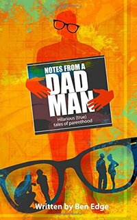 Notes From A Dad Man: Hilarious (true) Tales Of Parenting