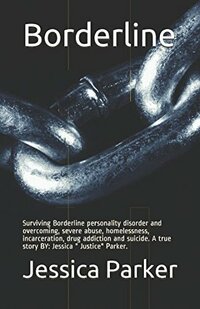 Borderline: Surviving Borderline personality disorder and overcoming, severe abuse, homelessness, incarceration, drug addiction and suicide. A true ... " Justice" Parker. (Borderline part 1 of 4)