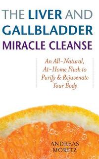 The Liver and Gallbladder Miracle Cleanse: An All-Natural, At-Home Flush to Purify and Rejuvenate Your Body