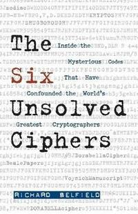 The Six Unsolved Ciphers: Inside the Mysterious Codes That Have Confounded the World's Greatest Cryptographers