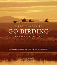 Fifty Places to Go Birding Before You Die: Birding Experts Share the World's Greatest Destinations
