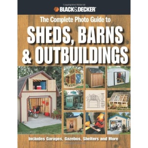 Complete Photo Guide to Sheds, Barns, Outbuildings: Includes Garages, Gazebos, Shelters, Garden Sheds and More (Black & Decker Complete Photo Guide)