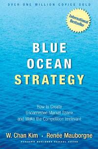 Blue Ocean Strategy: How to Create Uncontested Market Space and Make the Competition Irrelevant